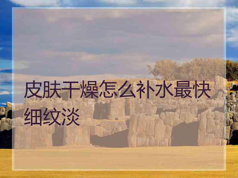 皮肤干燥怎么补水最快细纹淡