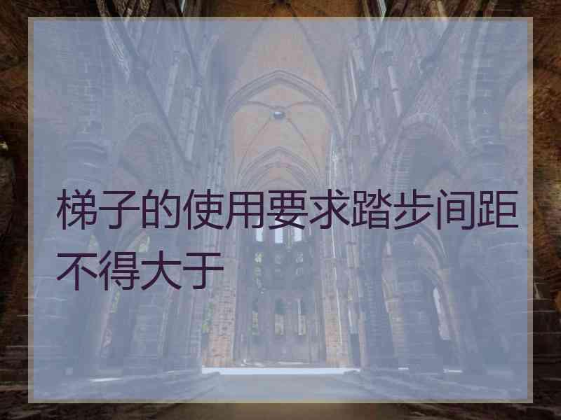 梯子的使用要求踏步间距不得大于