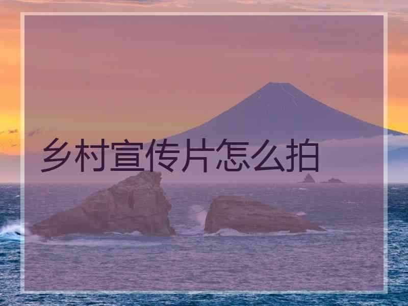 乡村宣传片怎么拍