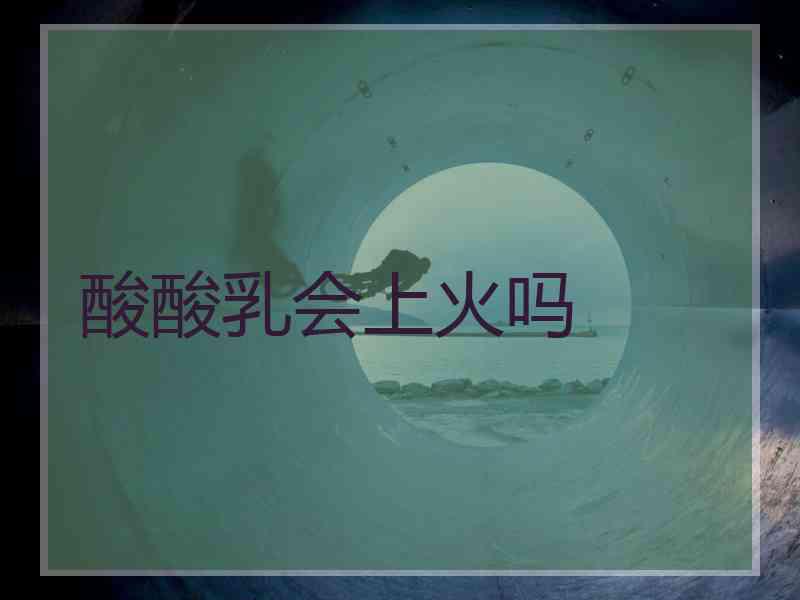 酸酸乳会上火吗