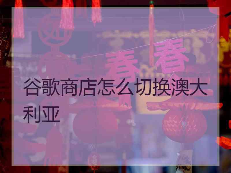 谷歌商店怎么切换澳大利亚