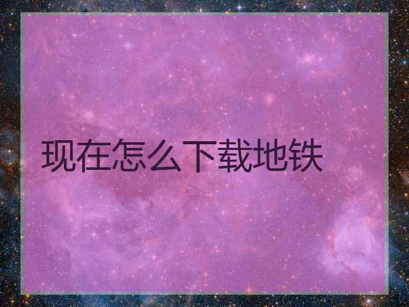 现在怎么下载地铁