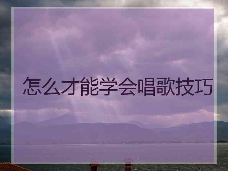 怎么才能学会唱歌技巧