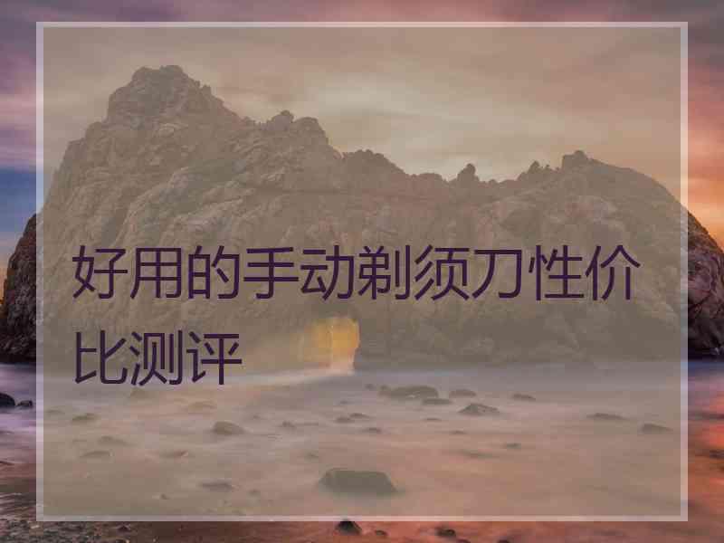好用的手动剃须刀性价比测评