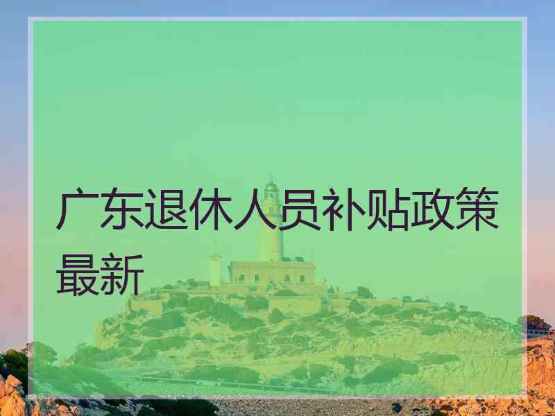 广东退休人员补贴政策最新