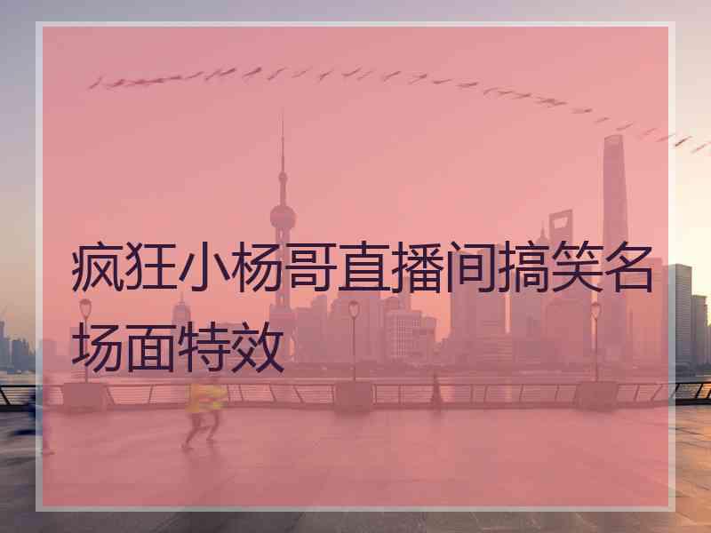 疯狂小杨哥直播间搞笑名场面特效