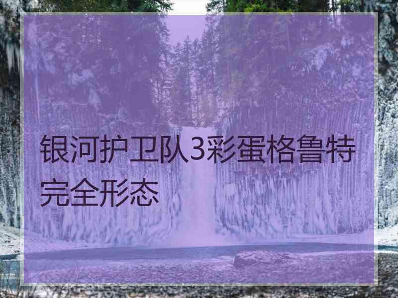 银河护卫队3彩蛋格鲁特完全形态