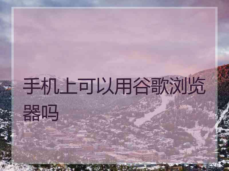 手机上可以用谷歌浏览器吗