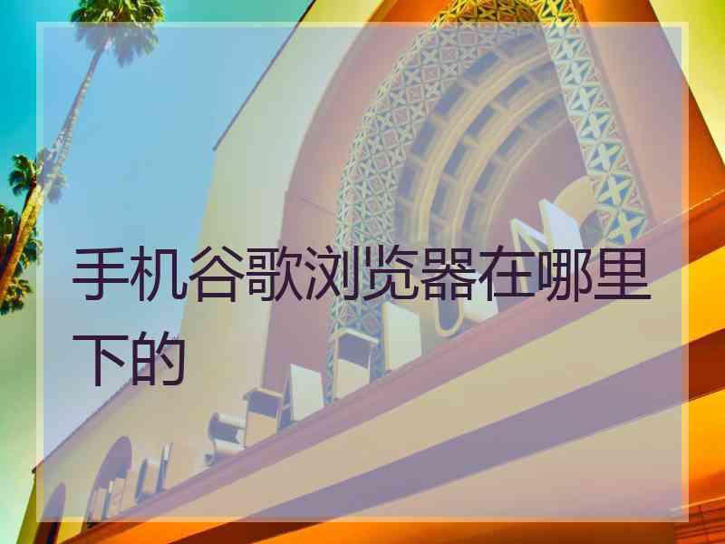 手机谷歌浏览器在哪里下的