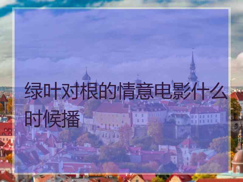 绿叶对根的情意电影什么时候播