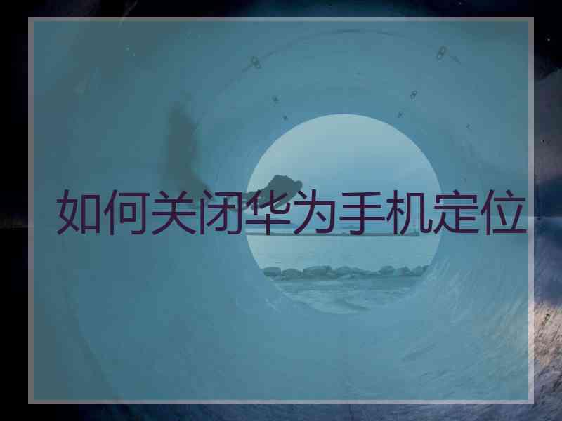 如何关闭华为手机定位