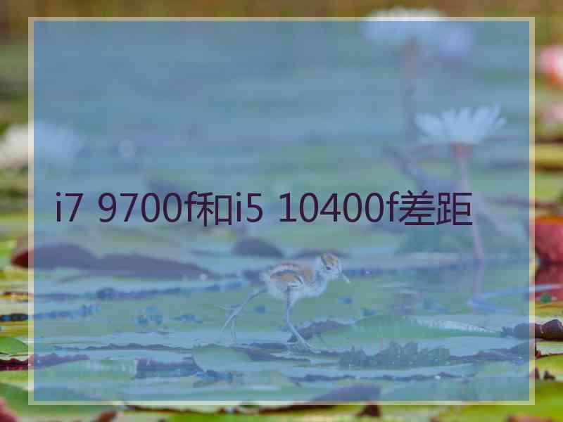 i7 9700f和i5 10400f差距