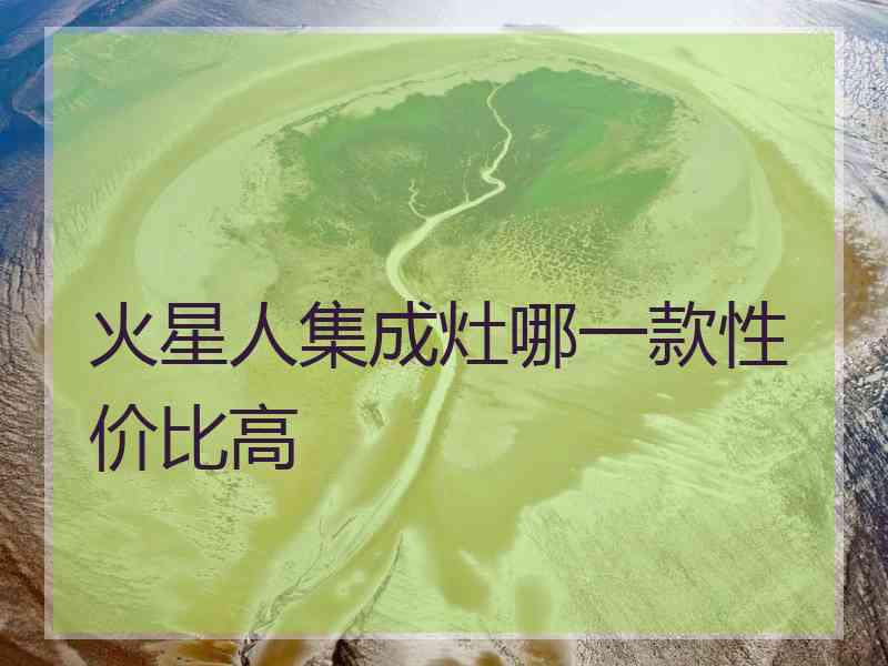 火星人集成灶哪一款性价比高