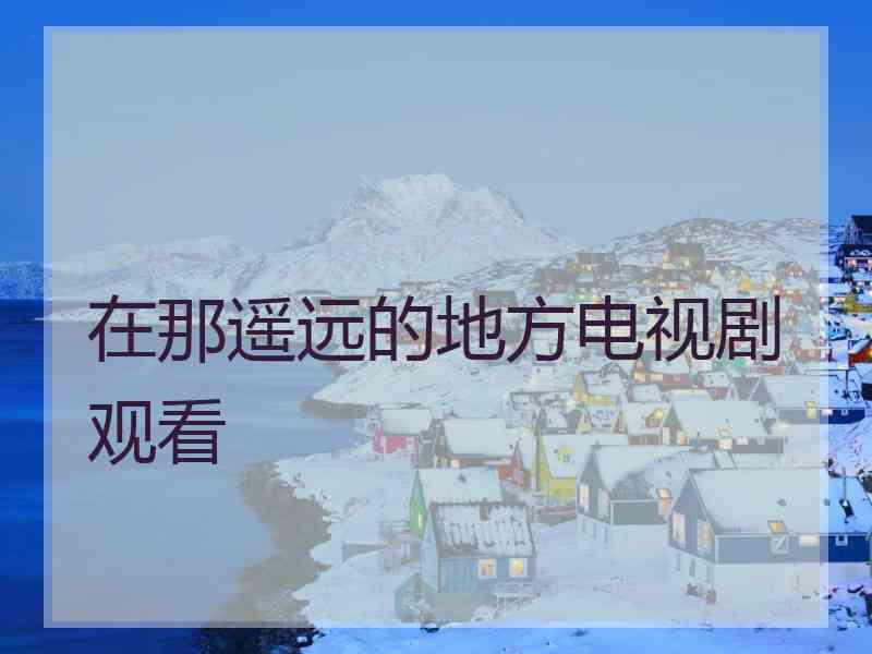 在那遥远的地方电视剧观看