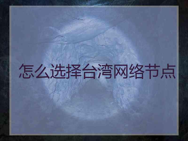 怎么选择台湾网络节点