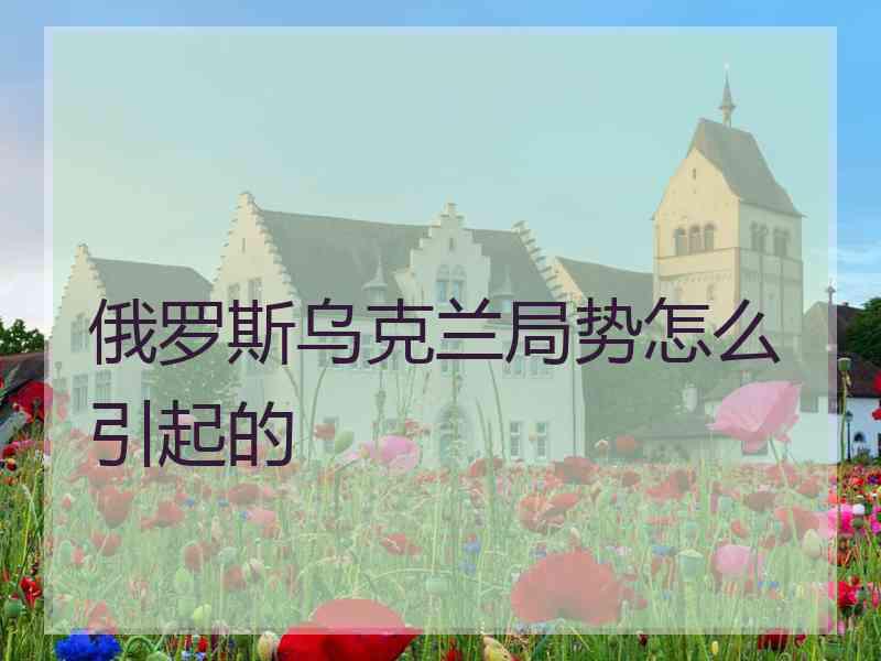 俄罗斯乌克兰局势怎么引起的