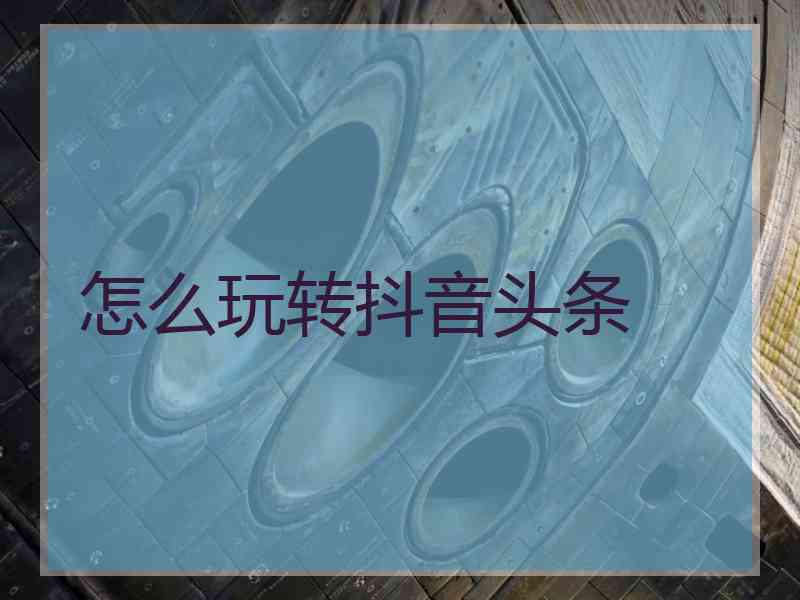 怎么玩转抖音头条