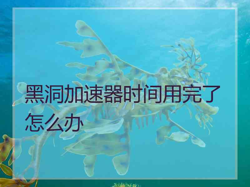 黑洞加速器时间用完了怎么办
