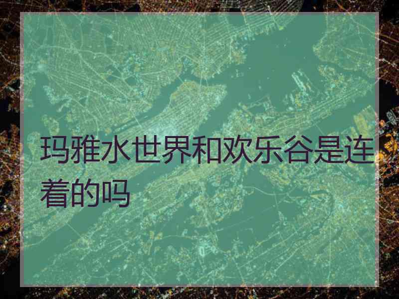 玛雅水世界和欢乐谷是连着的吗