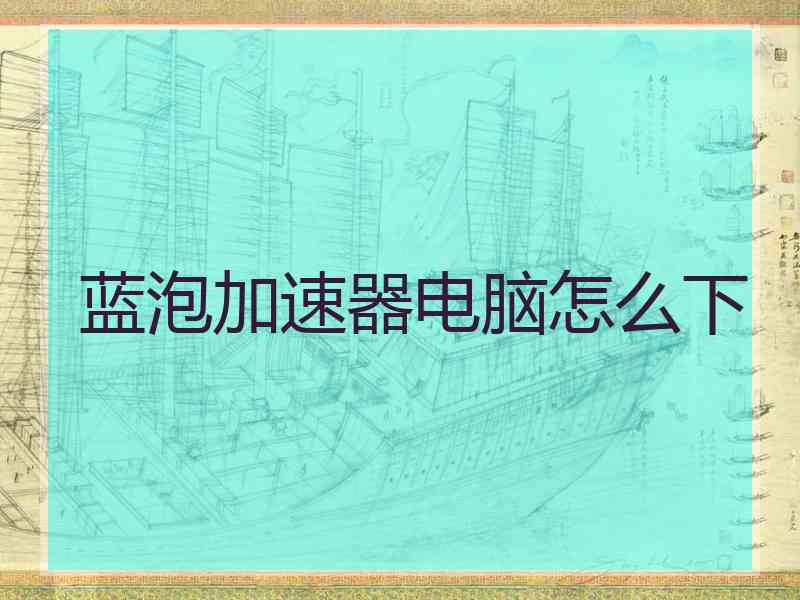蓝泡加速器电脑怎么下