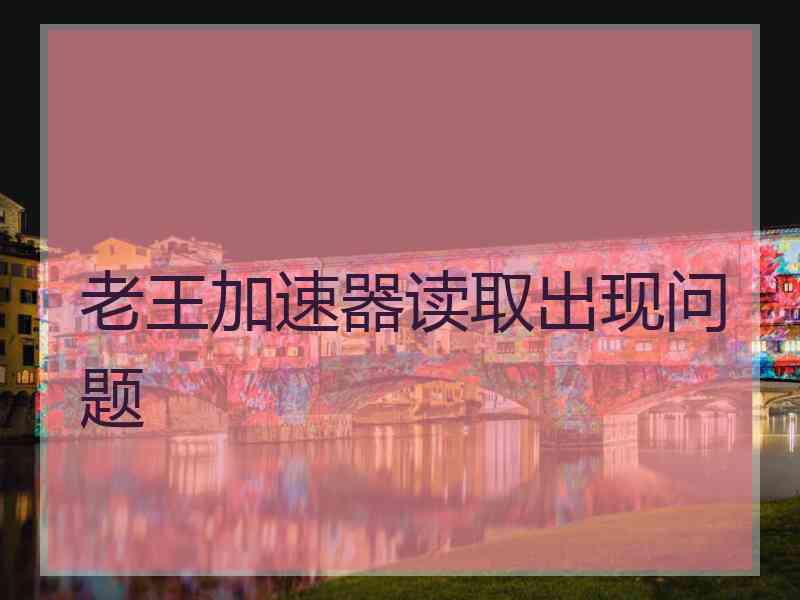 老王加速器读取出现问题