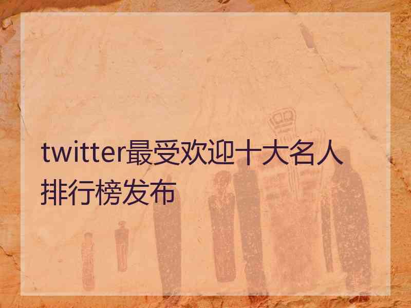 twitter最受欢迎十大名人排行榜发布