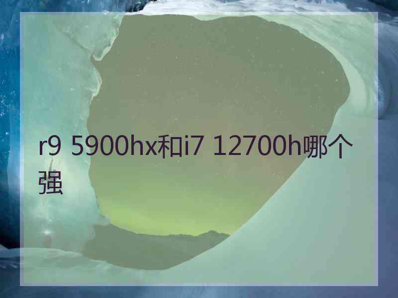 r9 5900hx和i7 12700h哪个强