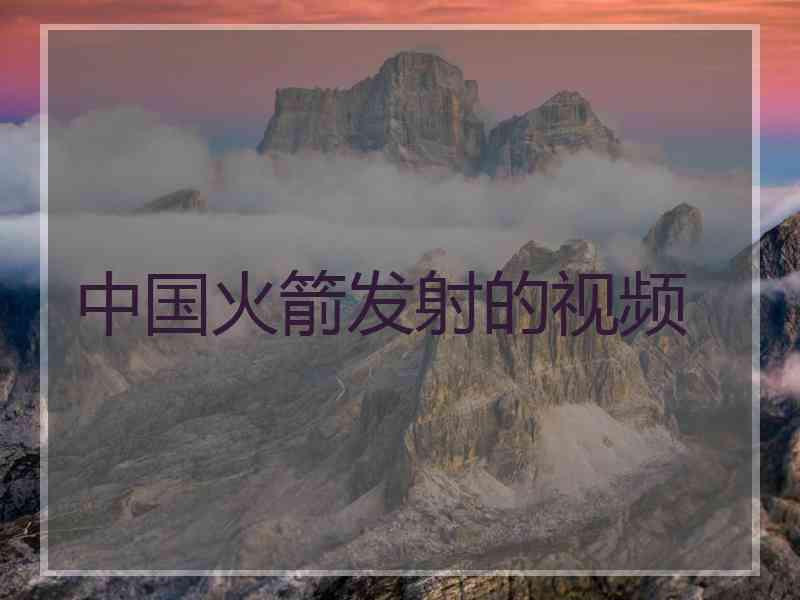 中国火箭发射的视频