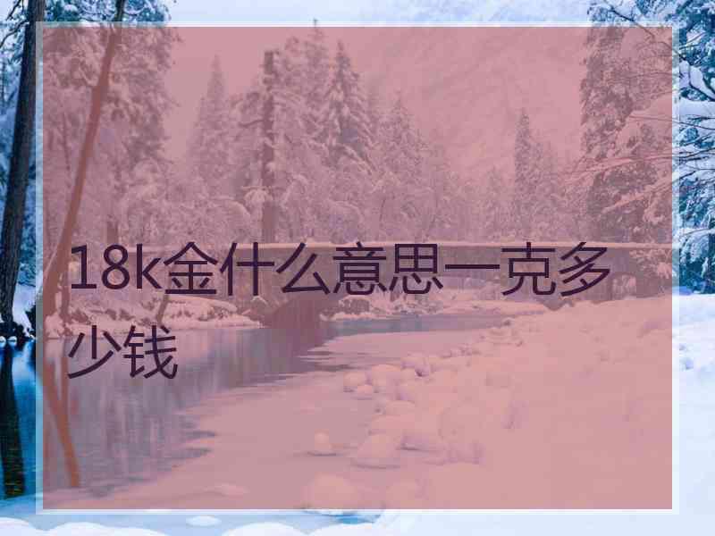 18k金什么意思一克多少钱