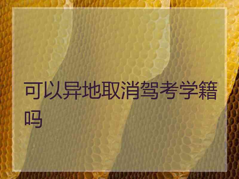 可以异地取消驾考学籍吗