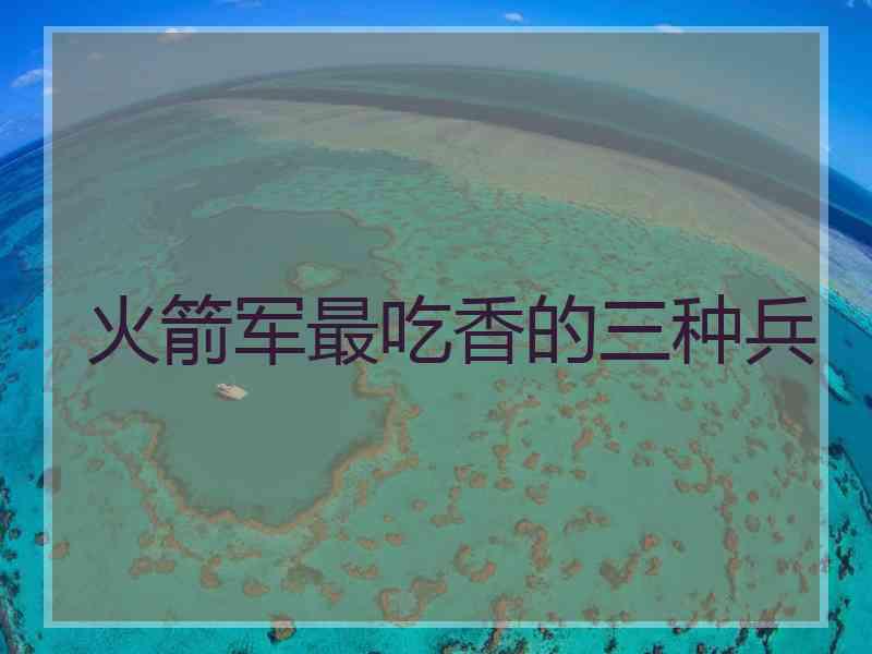 火箭军最吃香的三种兵