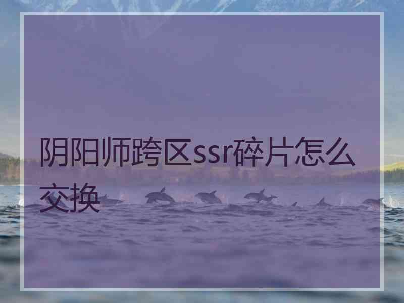 阴阳师跨区ssr碎片怎么交换