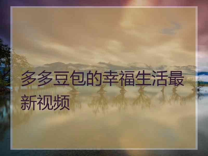 多多豆包的幸福生活最新视频