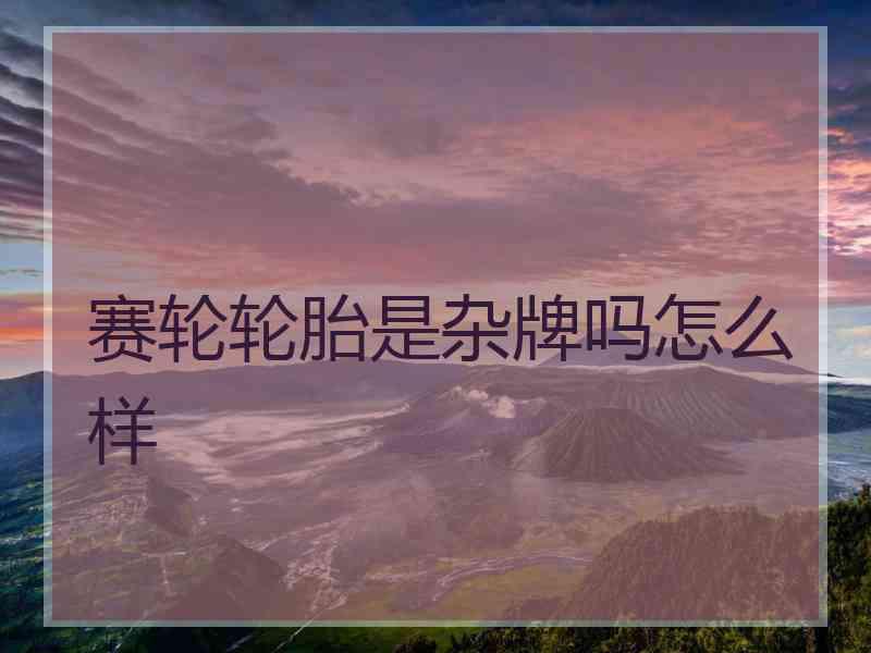赛轮轮胎是杂牌吗怎么样
