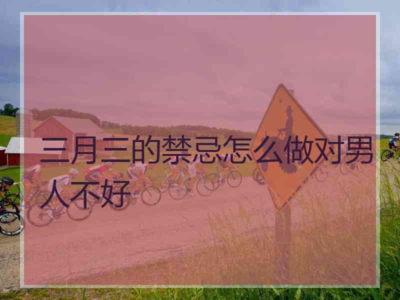 三月三的禁忌怎么做对男人不好