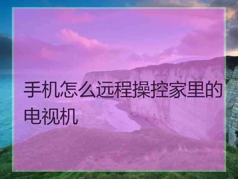 手机怎么远程操控家里的电视机