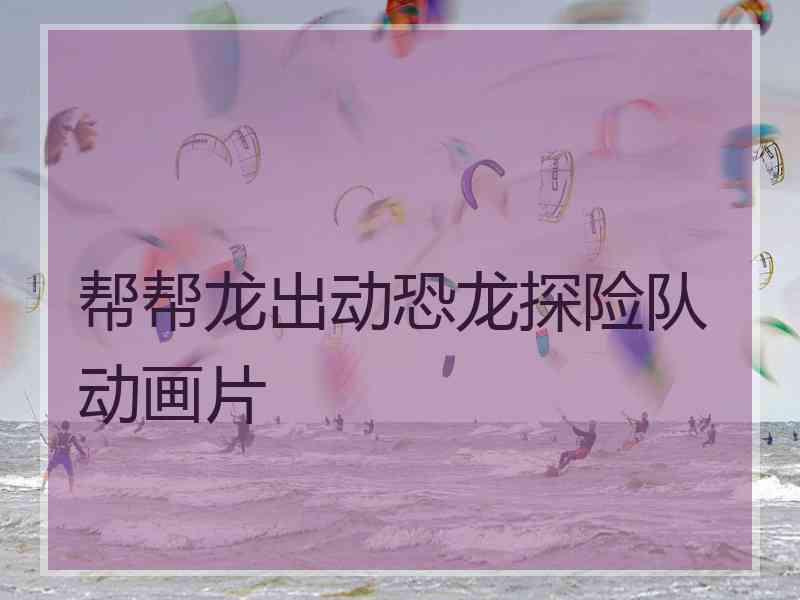 帮帮龙出动恐龙探险队动画片