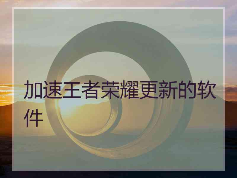 加速王者荣耀更新的软件