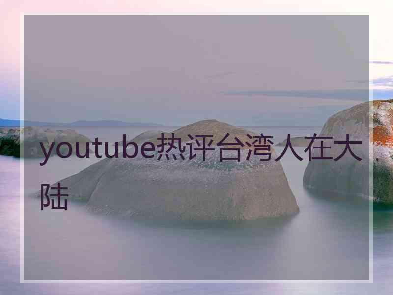youtube热评台湾人在大陆