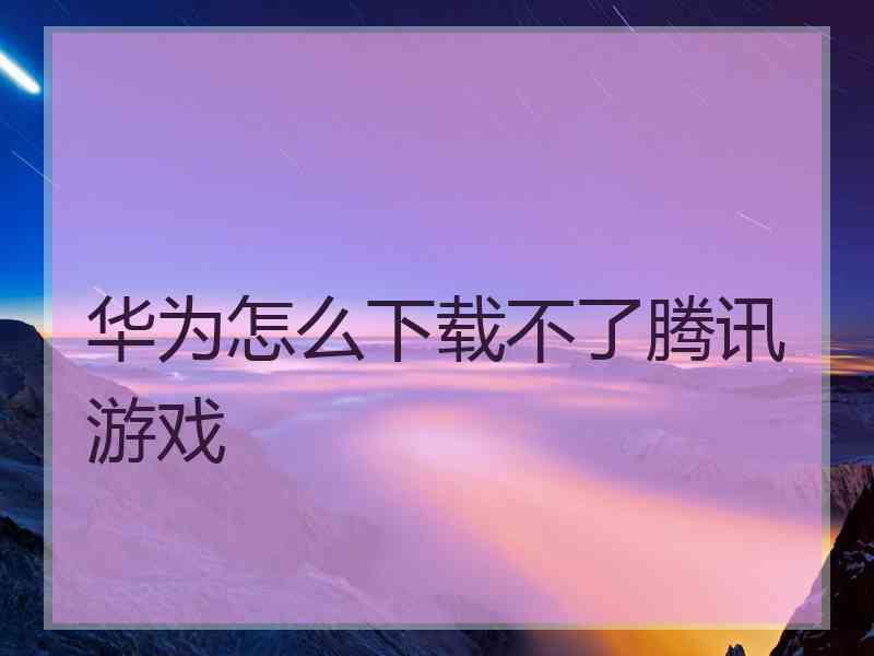 华为怎么下载不了腾讯游戏