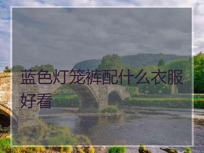 蓝色灯笼裤配什么衣服好看