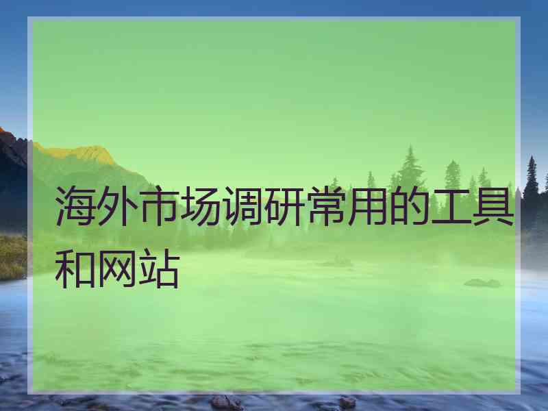 海外市场调研常用的工具和网站