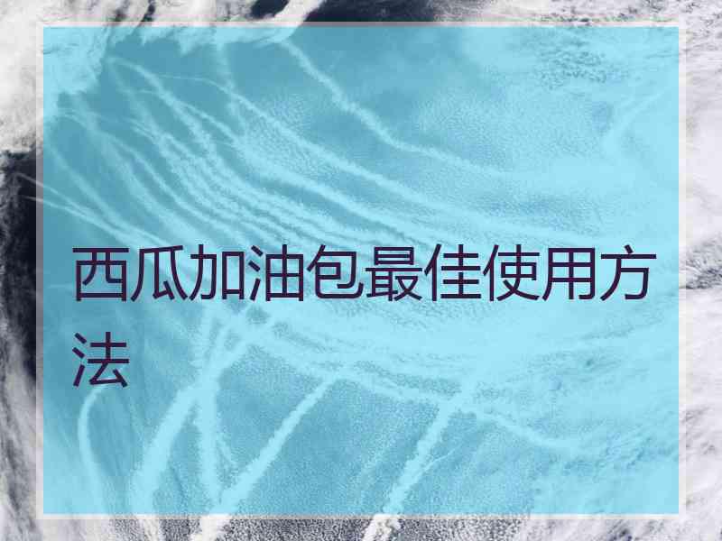 西瓜加油包最佳使用方法