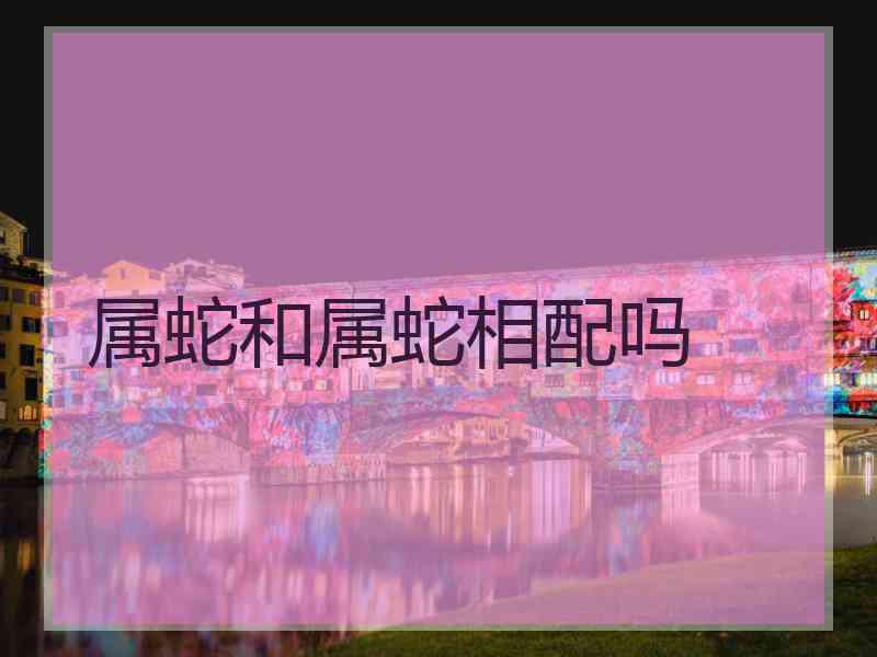 属蛇和属蛇相配吗