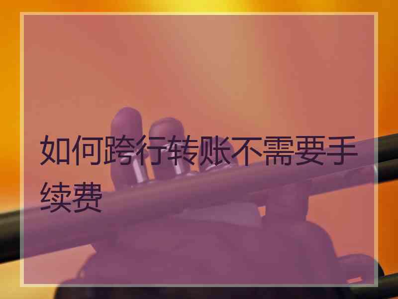 如何跨行转账不需要手续费