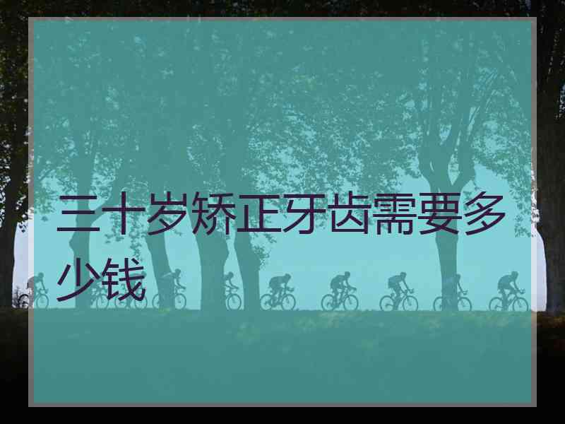 三十岁矫正牙齿需要多少钱