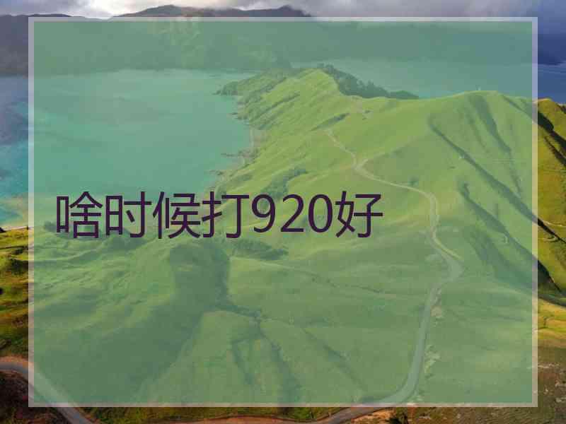 啥时候打920好