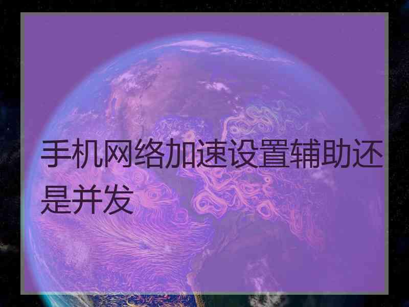 手机网络加速设置辅助还是并发
