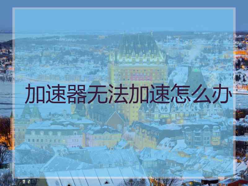 加速器无法加速怎么办