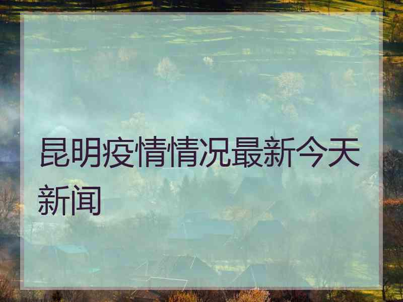 昆明疫情情况最新今天新闻
